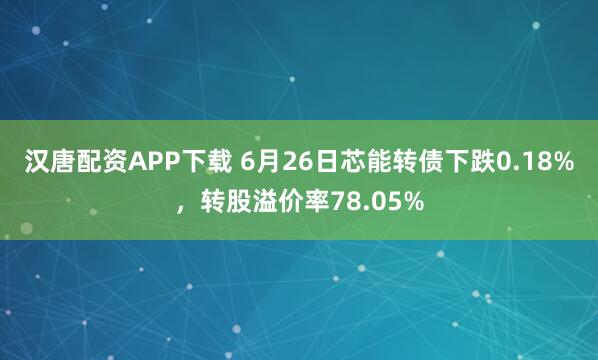 汉唐配资APP下载 6月26日芯能转债下跌0.18%，转股溢价率78.05%