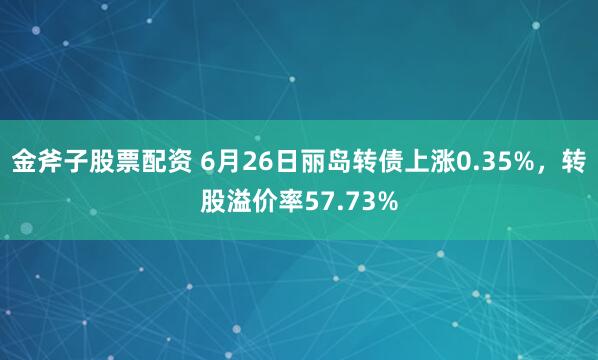 金斧子股票配资 6月26日丽岛转债上涨0.35%，转股溢价率57.73%