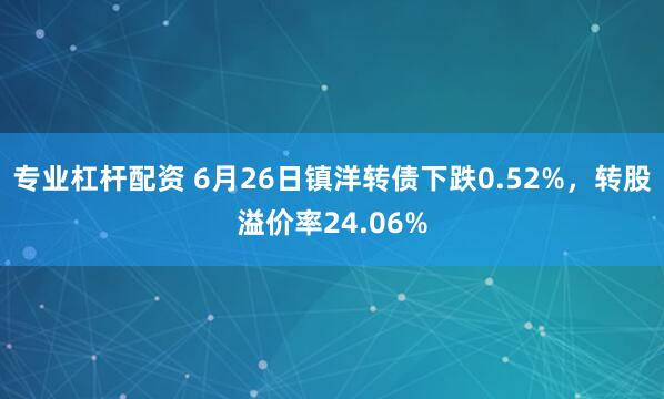 专业杠杆配资 6月26日镇洋转债下跌0.52%，转股溢价率24.06%