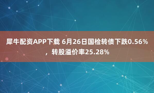 犀牛配资APP下载 6月26日国检转债下跌0.56%，转股溢价率25.28%