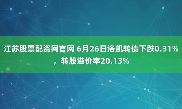 江苏股票配资网官网 6月26日洛凯转债下跌0.31%，转股溢价率20.13%