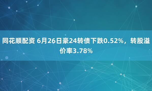 同花顺配资 6月26日豪24转债下跌0.52%，转股溢价率3.78%