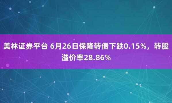 美林证券平台 6月26日保隆转债下跌0.15%，转股溢价率28.86%