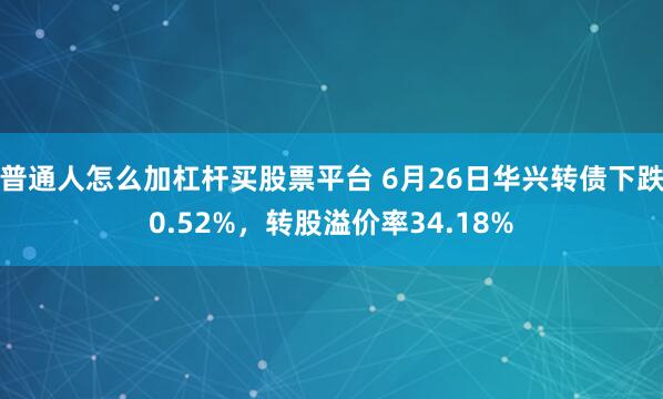 普通人怎么加杠杆买股票平台 6月26日华兴转债下跌0.52%，转股溢价率34.18%