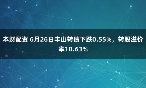 本财配资 6月26日丰山转债下跌0.55%，转股溢价率10.63%