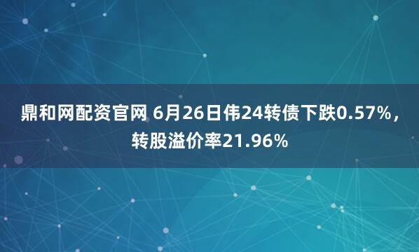 鼎和网配资官网 6月26日伟24转债下跌0.57%，转股溢价率21.96%