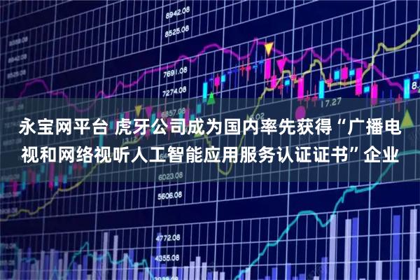 永宝网平台 虎牙公司成为国内率先获得“广播电视和网络视听人工智能应用服务认证证书”企业