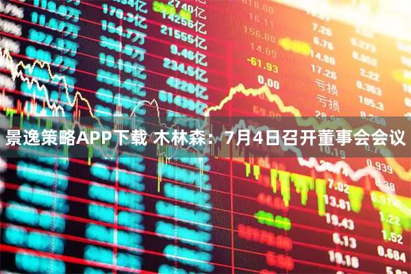 景逸策略APP下载 木林森：7月4日召开董事会会议