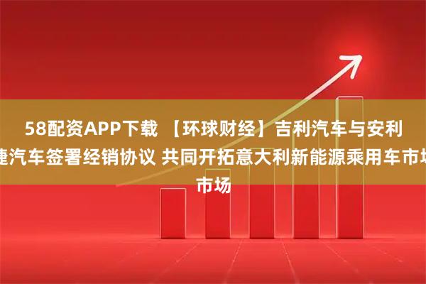 58配资APP下载 【环球财经】吉利汽车与安利捷汽车签署经销协议 共同开拓意大利新能源乘用车市场