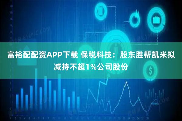 富裕配配资APP下载 保税科技：股东胜帮凯米拟减持不超1%公司股份