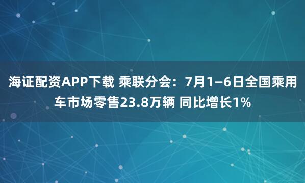 海证配资APP下载 乘联分会：7月1—6日全国乘用车市场零售23.8万辆 同比增长1%