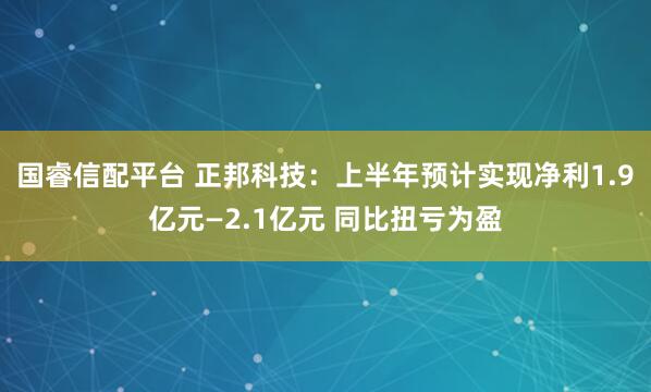 国睿信配平台 正邦科技：上半年预计实现净利1.9亿元—2.1亿元 同比扭亏为盈