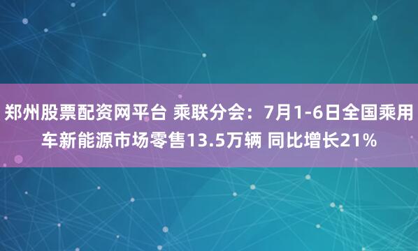 郑州股票配资网平台 乘联分会：7月1-6日全国乘用车新能源市场零售13.5万辆 同比增长21%