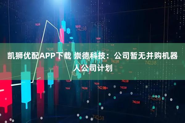 凯狮优配APP下载 崇德科技：公司暂无并购机器人公司计划