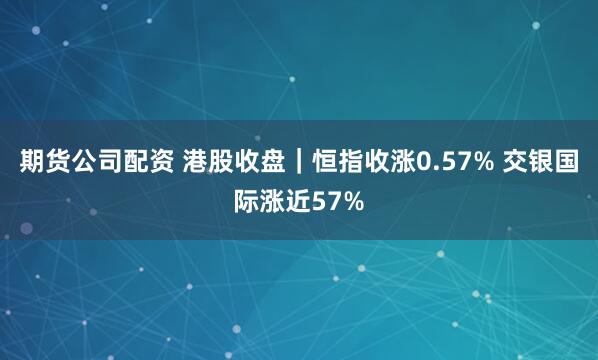 期货公司配资 港股收盘｜恒指收涨0.57% 交银国际涨近57%