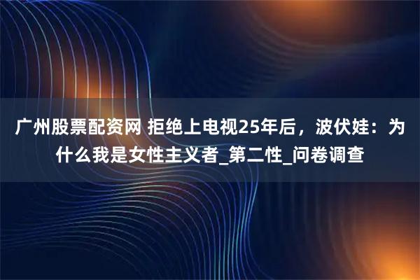 广州股票配资网 拒绝上电视25年后，波伏娃：为什么我是女性主义者_第二性_问卷调查