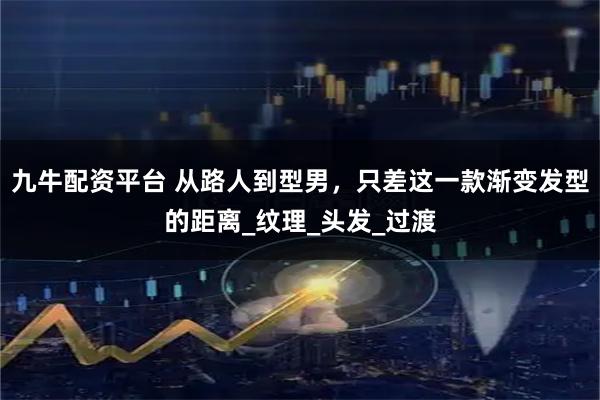 九牛配资平台 从路人到型男，只差这一款渐变发型的距离_纹理_头发_过渡