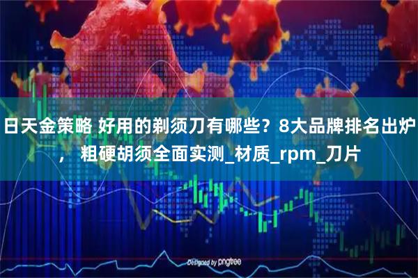 日天金策略 好用的剃须刀有哪些？8大品牌排名出炉， 粗硬胡须全面实测_材质_rpm_刀片