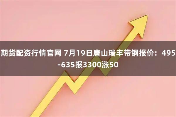 期货配资行情官网 7月19日唐山瑞丰带钢报价：495-635报3300涨50