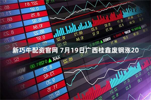 新巧牛配资官网 7月19日广西桂鑫废钢涨20