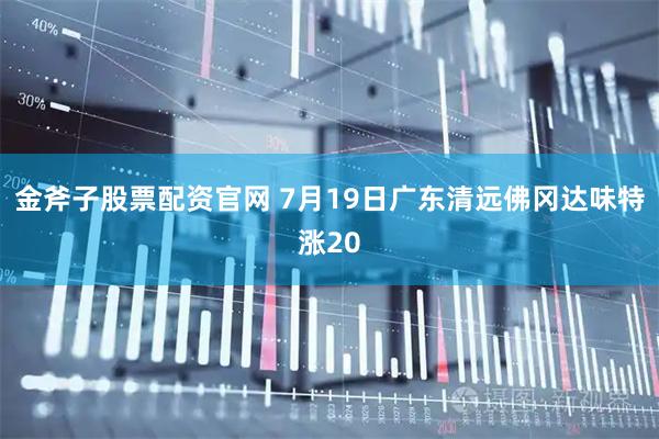 金斧子股票配资官网 7月19日广东清远佛冈达味特涨20