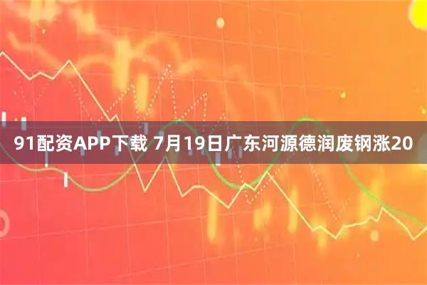 91配资APP下载 7月19日广东河源德润废钢涨20