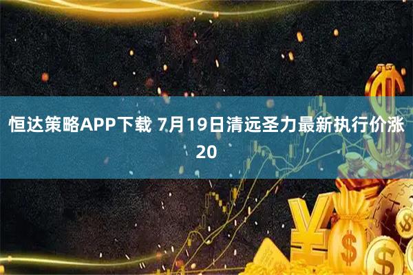 恒达策略APP下载 7月19日清远圣力最新执行价涨20