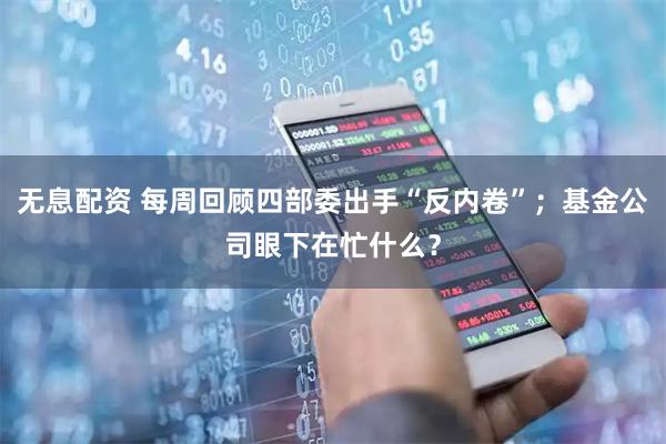 无息配资 每周回顾四部委出手“反内卷”；基金公司眼下在忙什么？