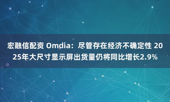 宏融信配资 Omdia:尽管存在经济不确定性 2025年大尺寸显示屏出货量仍将同比增长2.9%