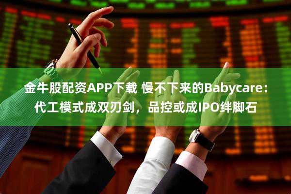 金牛股配资APP下载 慢不下来的Babycare：代工模式成双刃剑，品控或成IPO绊脚石