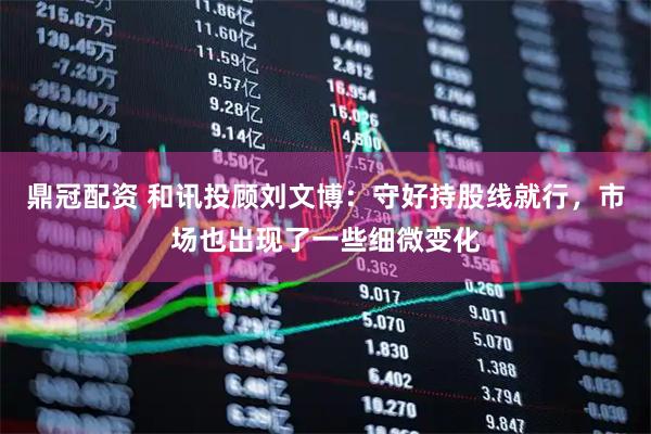 鼎冠配资 和讯投顾刘文博：守好持股线就行，市场也出现了一些细微变化