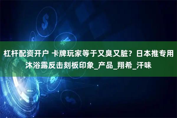 杠杆配资开户 卡牌玩家等于又臭又脏？日本推专用沐浴露反击刻板印象_产品_翔希_汗味