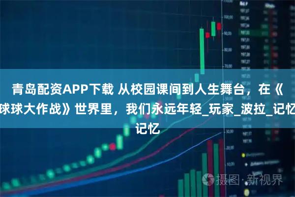 青岛配资APP下载 从校园课间到人生舞台，在《球球大作战》世界里，我们永远年轻_玩家_波拉_记忆