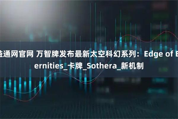 益通网官网 万智牌发布最新太空科幻系列：Edge of Eternities_卡牌_Sothera_新机制