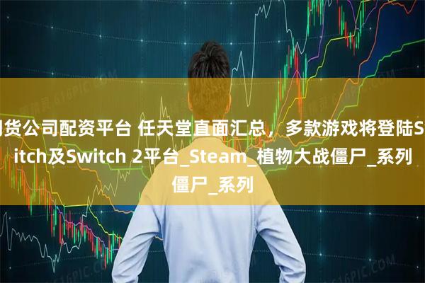 期货公司配资平台 任天堂直面汇总，多款游戏将登陆Switch及Switch 2平台_Steam_植物大战僵尸_系列