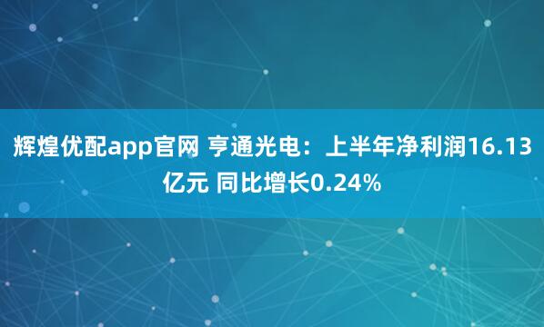 辉煌优配app官网 亨通光电：上半年净利润16.13亿元 同比增长0.24%