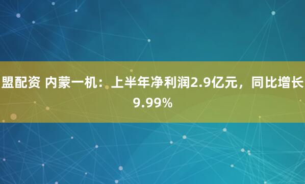 盟配资 内蒙一机:上半年净利润2.9亿元,同比增长9.99%
