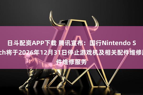 日斗配资APP下载 腾讯宣布：国行Nintendo Switch将于2026年12月31日停止游戏机及相关配件维修服务