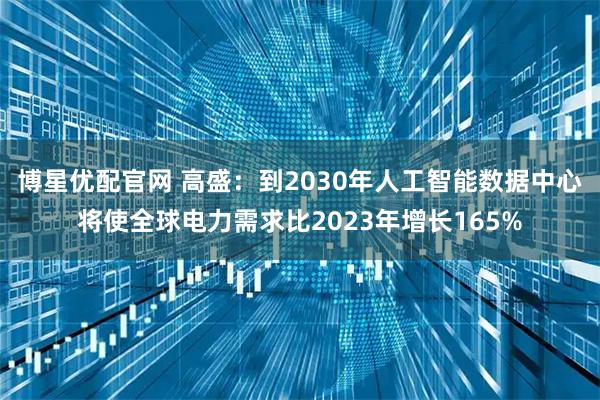 博星优配官网 高盛：到2030年人工智能数据中心将使全球电力需求比2023年增长165%