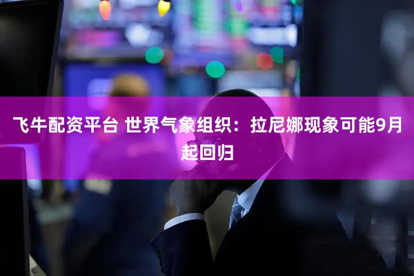 飞牛配资平台 世界气象组织：拉尼娜现象可能9月起回归