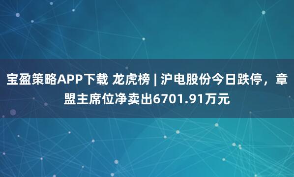 宝盈策略APP下载 龙虎榜 | 沪电股份今日跌停，章盟主席位净卖出6701.91万元