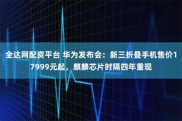 全达网配资平台 华为发布会：新三折叠手机售价17999元起，麒麟芯片时隔四年重现