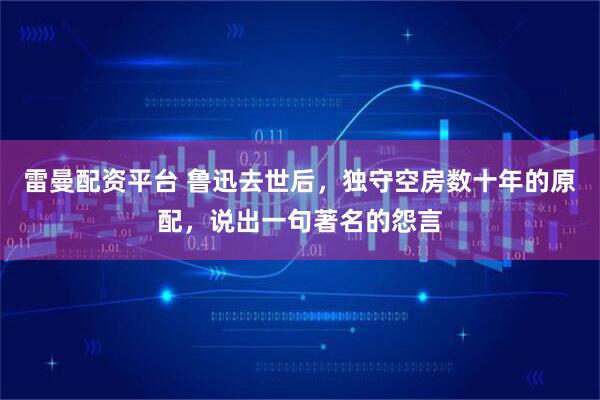 雷曼配资平台 鲁迅去世后，独守空房数十年的原配，说出一句著名的怨言