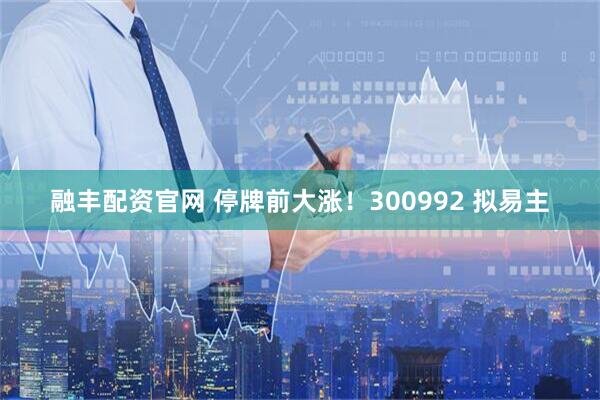 融丰配资官网 停牌前大涨！300992 拟易主