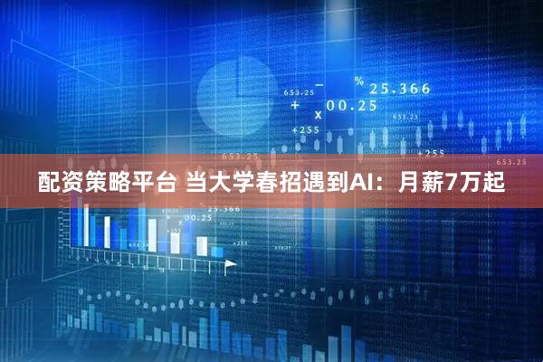 配资策略平台 当大学春招遇到AI：月薪7万起